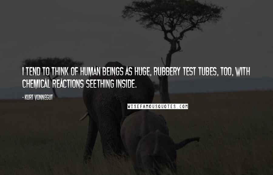 Kurt Vonnegut Quotes: I tend to think of human beings as huge, rubbery test tubes, too, with chemical reactions seething inside.