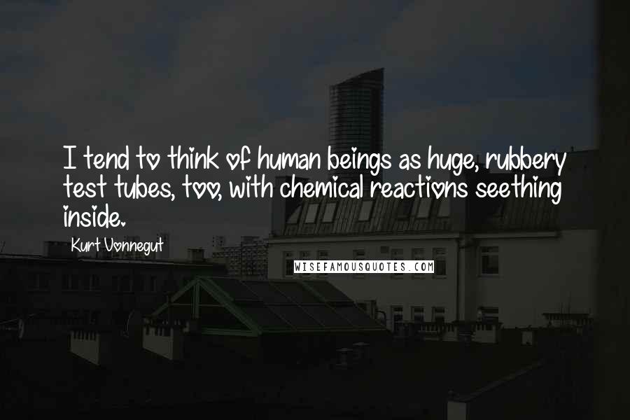 Kurt Vonnegut Quotes: I tend to think of human beings as huge, rubbery test tubes, too, with chemical reactions seething inside.