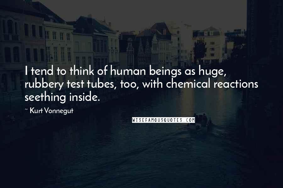 Kurt Vonnegut Quotes: I tend to think of human beings as huge, rubbery test tubes, too, with chemical reactions seething inside.
