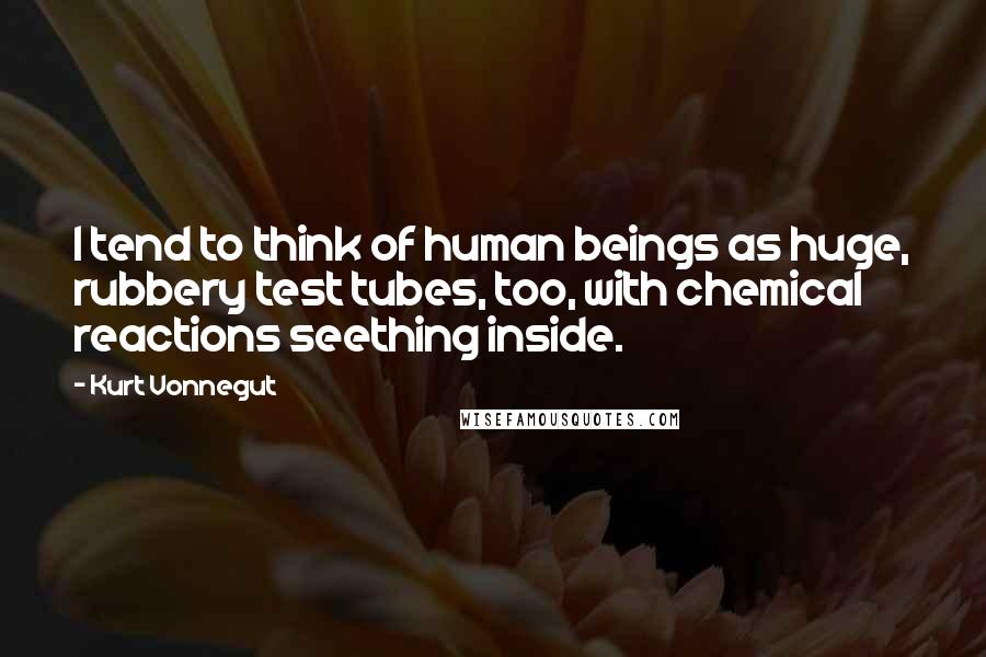 Kurt Vonnegut Quotes: I tend to think of human beings as huge, rubbery test tubes, too, with chemical reactions seething inside.