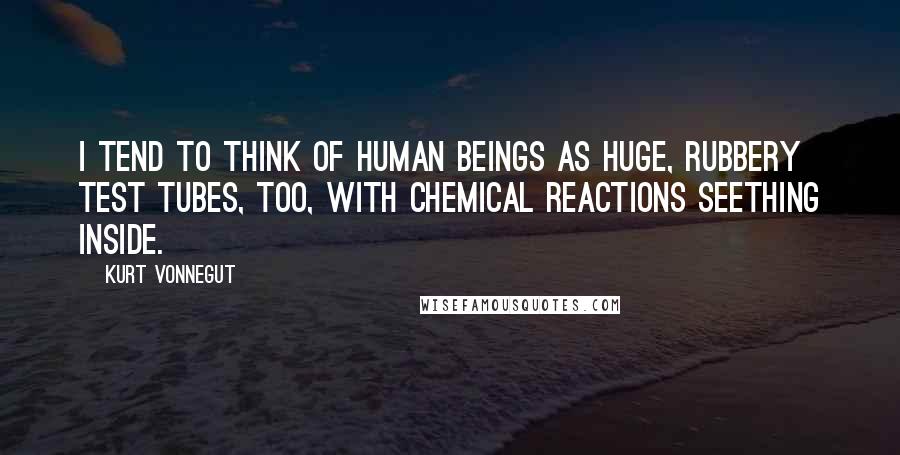 Kurt Vonnegut Quotes: I tend to think of human beings as huge, rubbery test tubes, too, with chemical reactions seething inside.