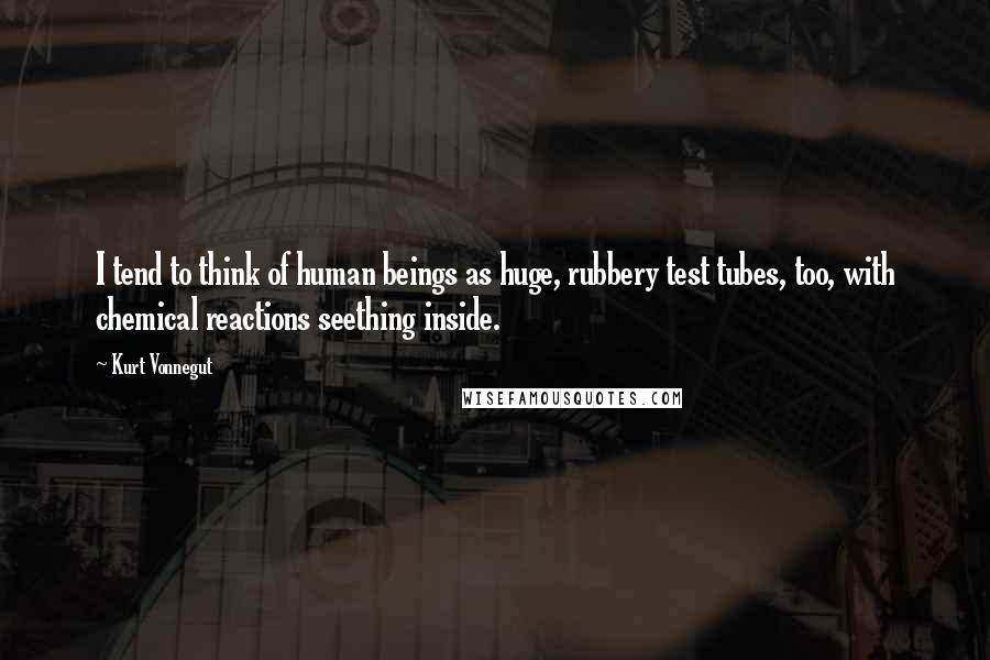 Kurt Vonnegut Quotes: I tend to think of human beings as huge, rubbery test tubes, too, with chemical reactions seething inside.