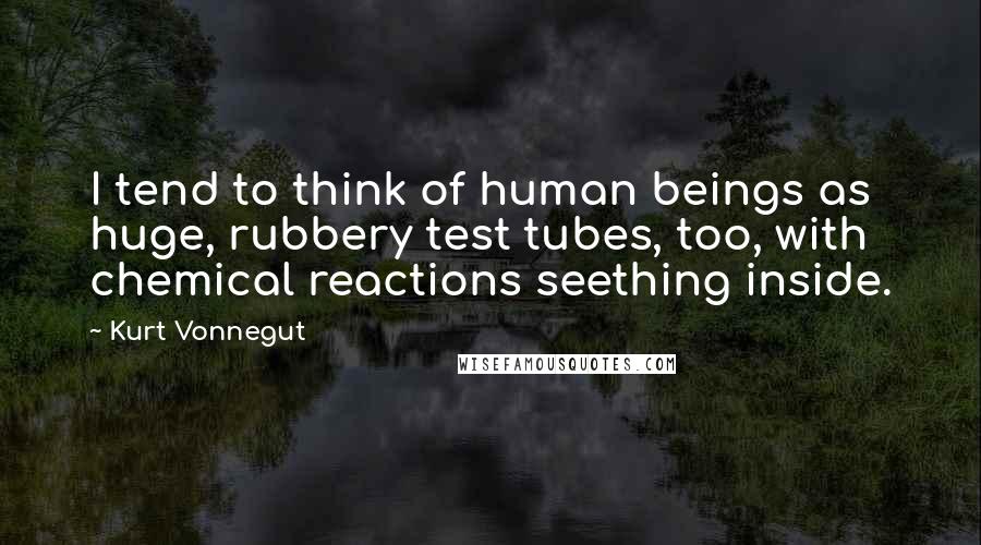 Kurt Vonnegut Quotes: I tend to think of human beings as huge, rubbery test tubes, too, with chemical reactions seething inside.
