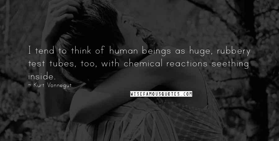 Kurt Vonnegut Quotes: I tend to think of human beings as huge, rubbery test tubes, too, with chemical reactions seething inside.
