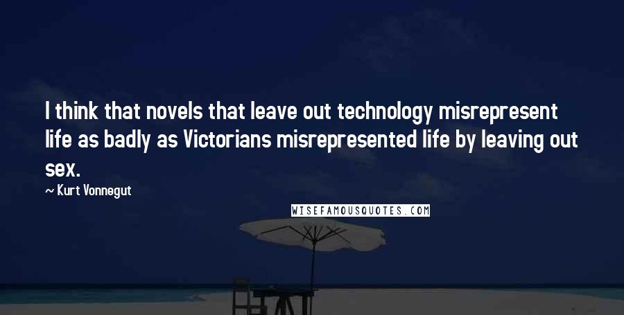 Kurt Vonnegut Quotes: I think that novels that leave out technology misrepresent life as badly as Victorians misrepresented life by leaving out sex.