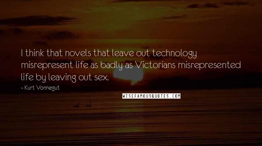 Kurt Vonnegut Quotes: I think that novels that leave out technology misrepresent life as badly as Victorians misrepresented life by leaving out sex.