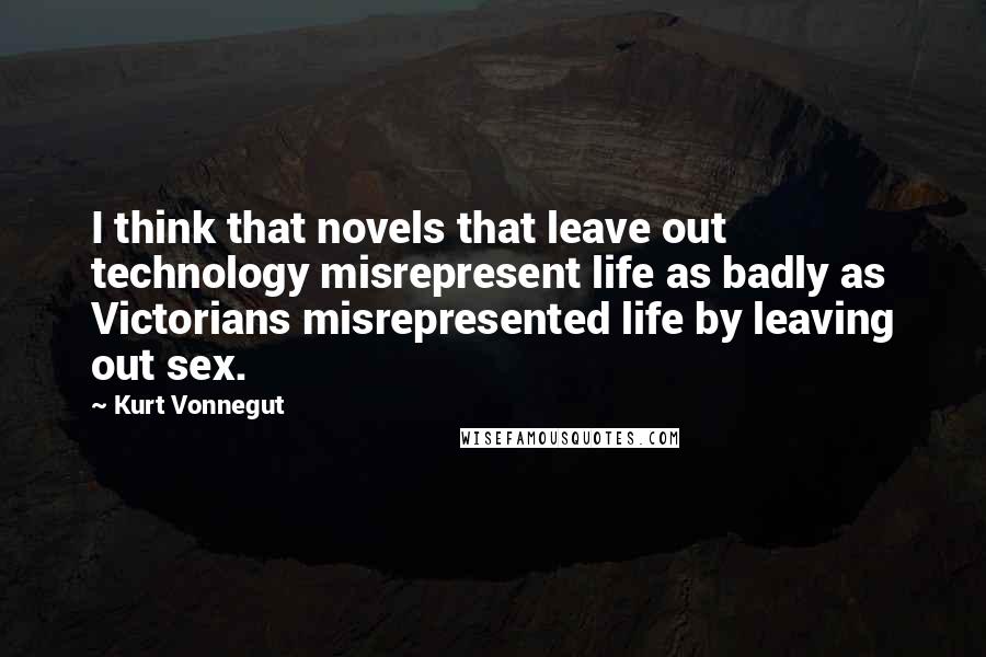 Kurt Vonnegut Quotes: I think that novels that leave out technology misrepresent life as badly as Victorians misrepresented life by leaving out sex.