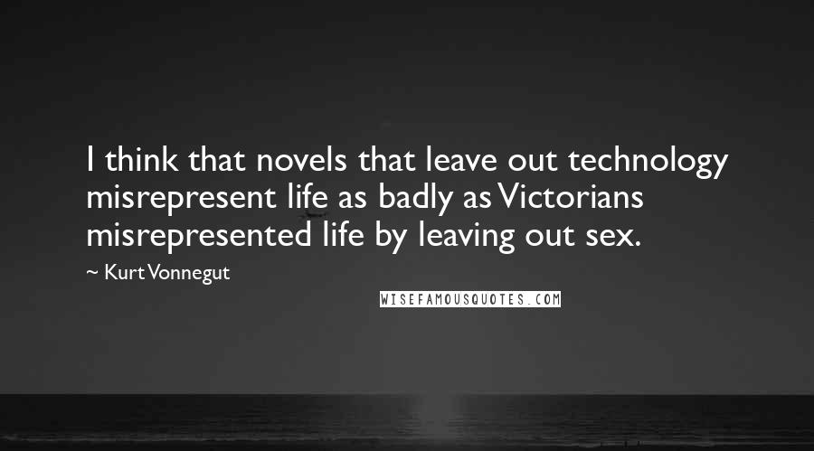 Kurt Vonnegut Quotes: I think that novels that leave out technology misrepresent life as badly as Victorians misrepresented life by leaving out sex.