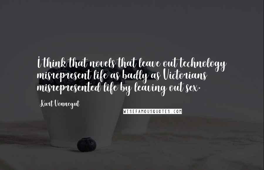 Kurt Vonnegut Quotes: I think that novels that leave out technology misrepresent life as badly as Victorians misrepresented life by leaving out sex.