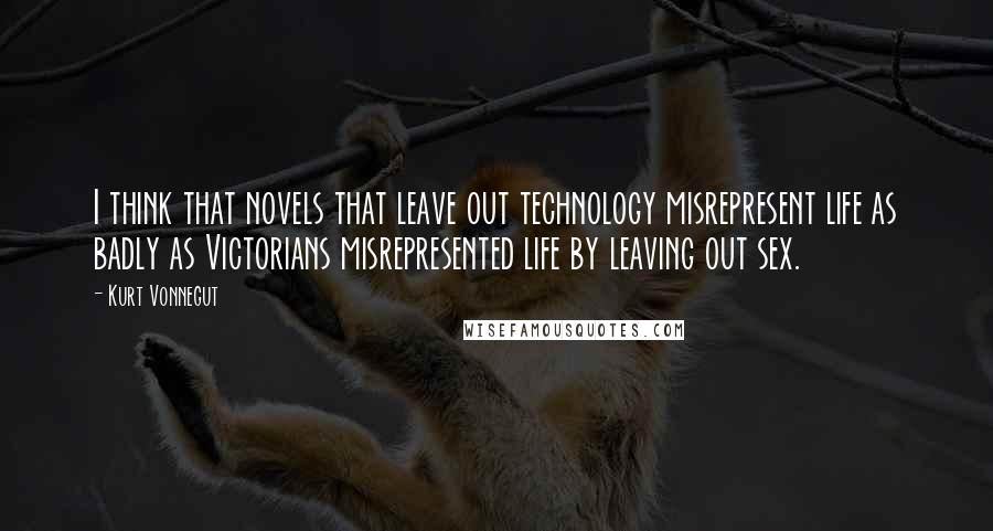 Kurt Vonnegut Quotes: I think that novels that leave out technology misrepresent life as badly as Victorians misrepresented life by leaving out sex.