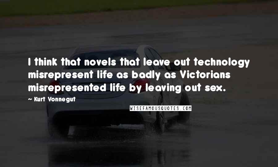 Kurt Vonnegut Quotes: I think that novels that leave out technology misrepresent life as badly as Victorians misrepresented life by leaving out sex.