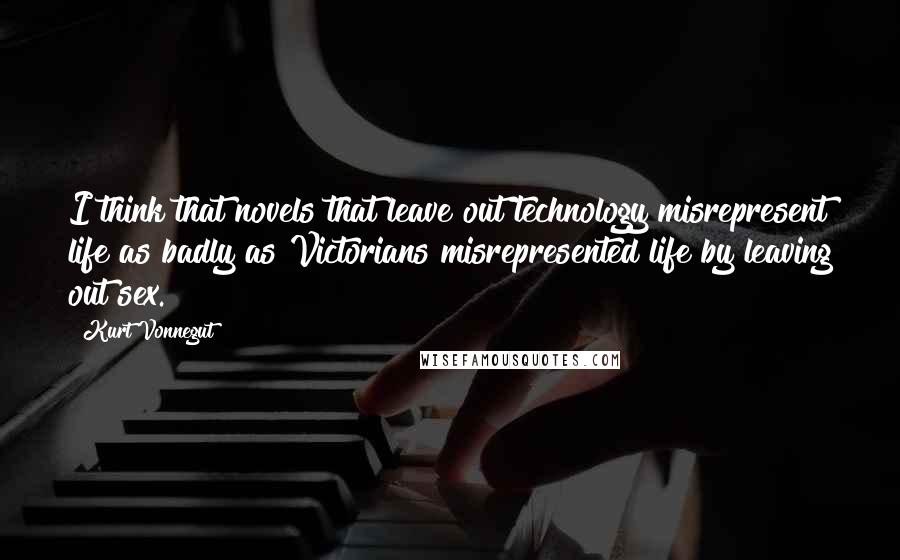 Kurt Vonnegut Quotes: I think that novels that leave out technology misrepresent life as badly as Victorians misrepresented life by leaving out sex.