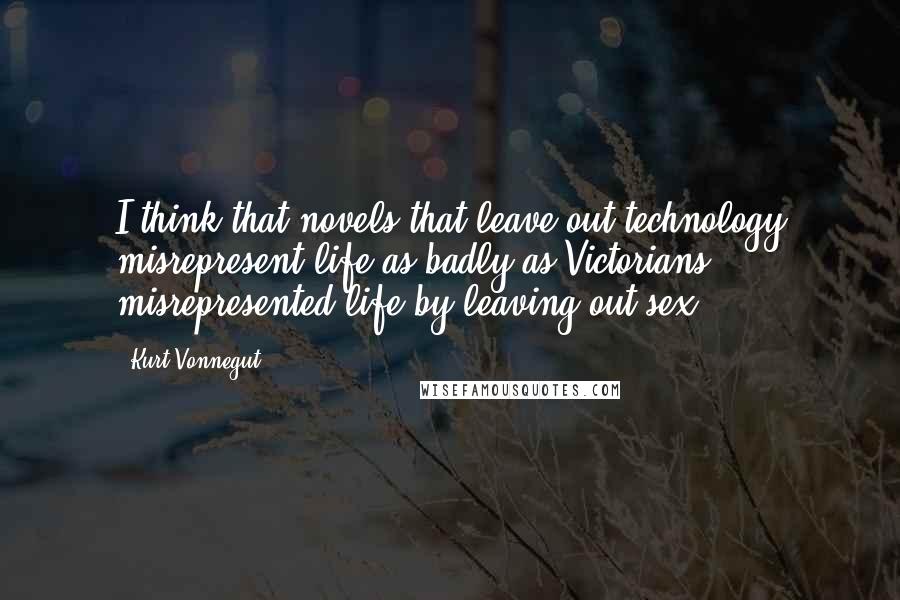 Kurt Vonnegut Quotes: I think that novels that leave out technology misrepresent life as badly as Victorians misrepresented life by leaving out sex.