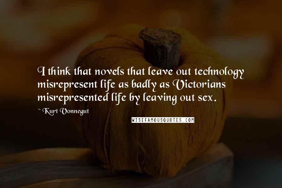 Kurt Vonnegut Quotes: I think that novels that leave out technology misrepresent life as badly as Victorians misrepresented life by leaving out sex.