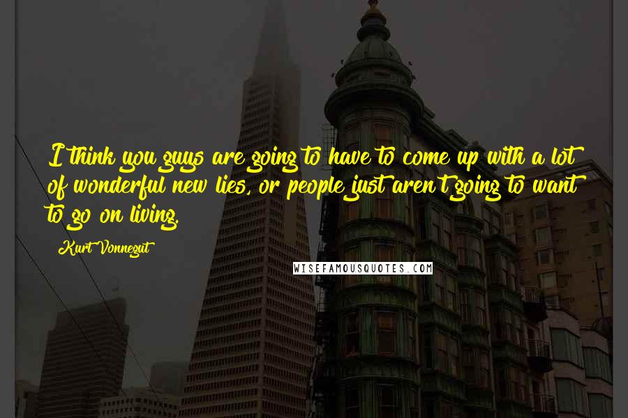Kurt Vonnegut Quotes: I think you guys are going to have to come up with a lot of wonderful new lies, or people just aren't going to want to go on living.