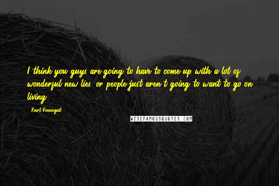 Kurt Vonnegut Quotes: I think you guys are going to have to come up with a lot of wonderful new lies, or people just aren't going to want to go on living.