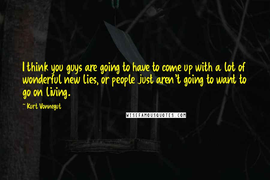 Kurt Vonnegut Quotes: I think you guys are going to have to come up with a lot of wonderful new lies, or people just aren't going to want to go on living.