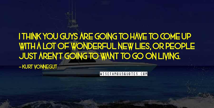 Kurt Vonnegut Quotes: I think you guys are going to have to come up with a lot of wonderful new lies, or people just aren't going to want to go on living.