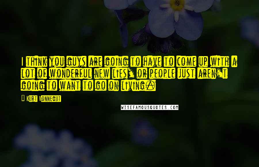 Kurt Vonnegut Quotes: I think you guys are going to have to come up with a lot of wonderful new lies, or people just aren't going to want to go on living.