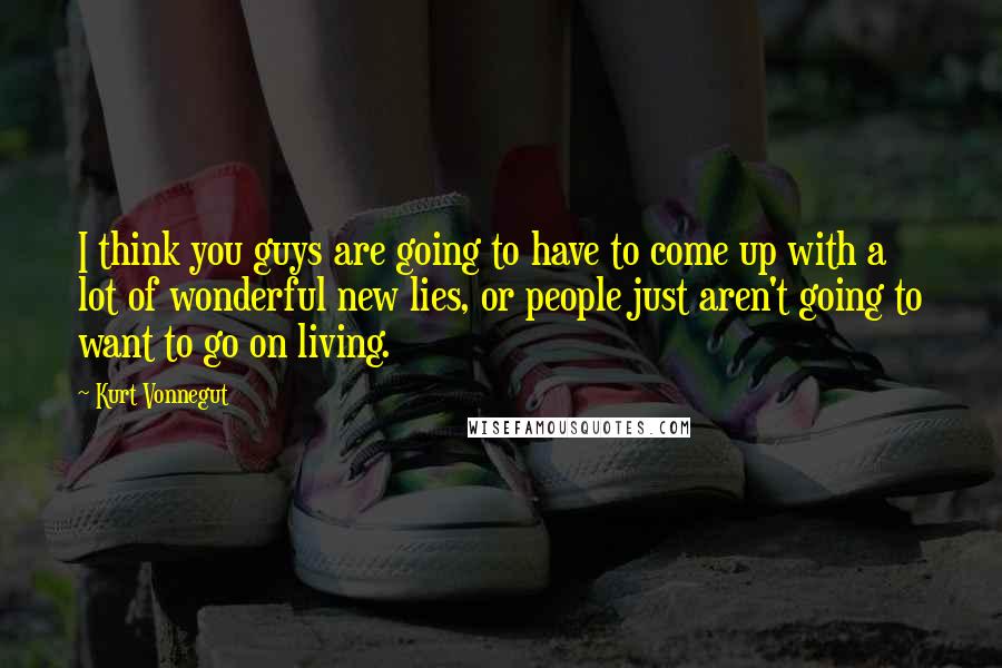 Kurt Vonnegut Quotes: I think you guys are going to have to come up with a lot of wonderful new lies, or people just aren't going to want to go on living.