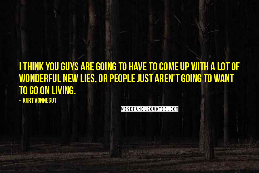 Kurt Vonnegut Quotes: I think you guys are going to have to come up with a lot of wonderful new lies, or people just aren't going to want to go on living.