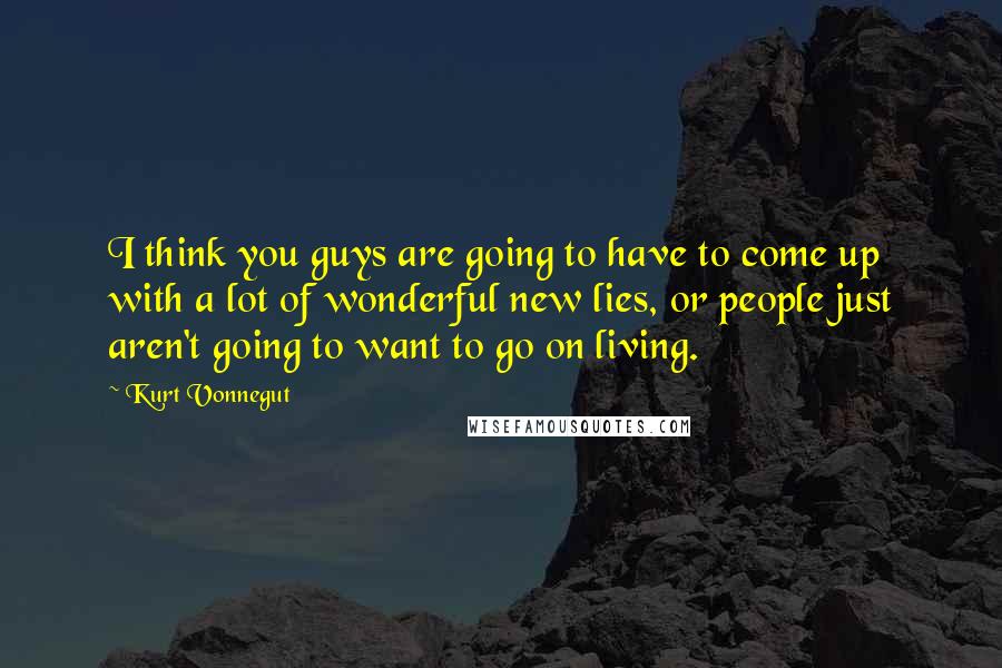 Kurt Vonnegut Quotes: I think you guys are going to have to come up with a lot of wonderful new lies, or people just aren't going to want to go on living.