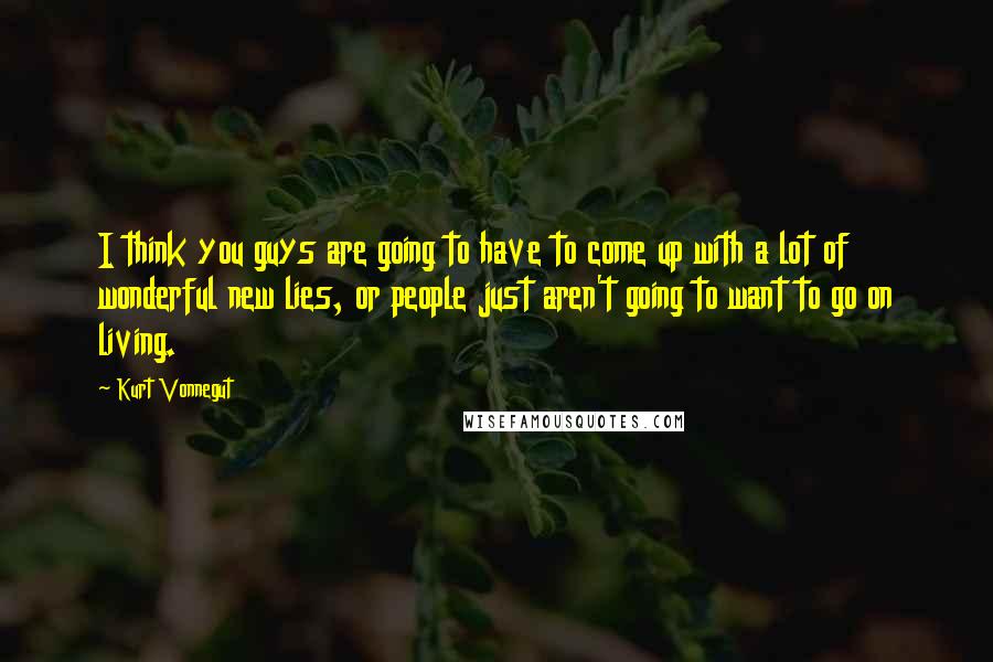 Kurt Vonnegut Quotes: I think you guys are going to have to come up with a lot of wonderful new lies, or people just aren't going to want to go on living.