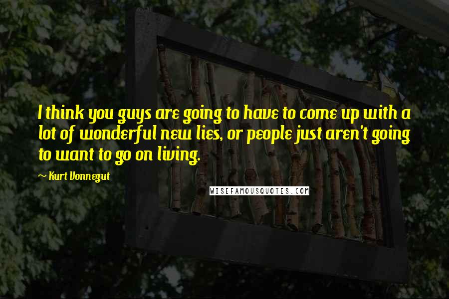 Kurt Vonnegut Quotes: I think you guys are going to have to come up with a lot of wonderful new lies, or people just aren't going to want to go on living.