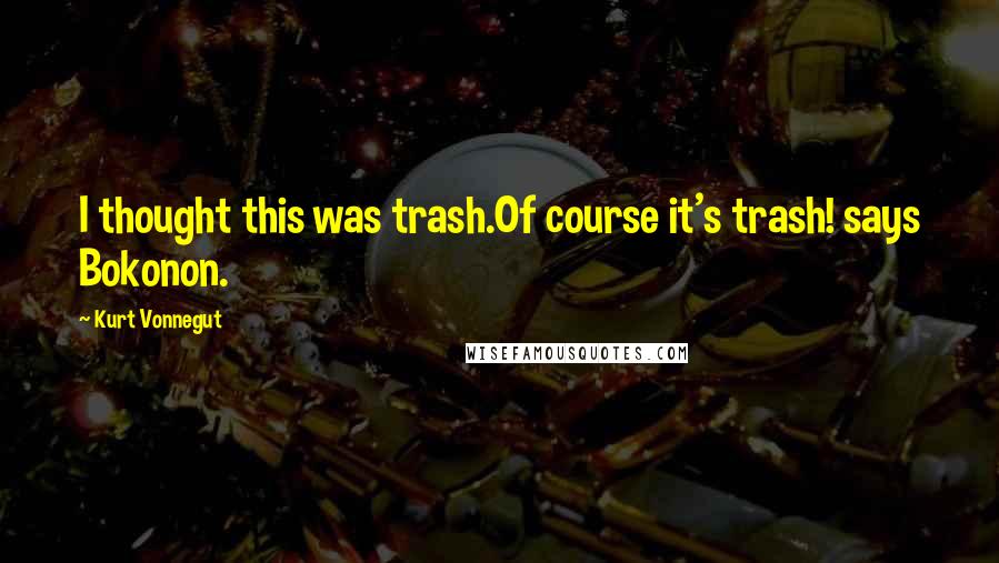 Kurt Vonnegut Quotes: I thought this was trash.Of course it's trash! says Bokonon.