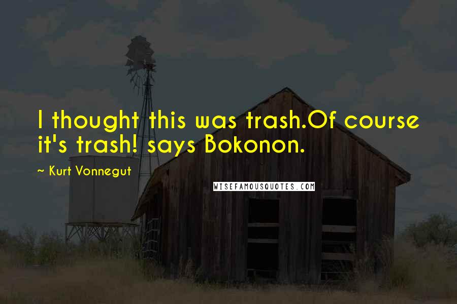 Kurt Vonnegut Quotes: I thought this was trash.Of course it's trash! says Bokonon.