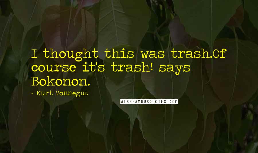 Kurt Vonnegut Quotes: I thought this was trash.Of course it's trash! says Bokonon.