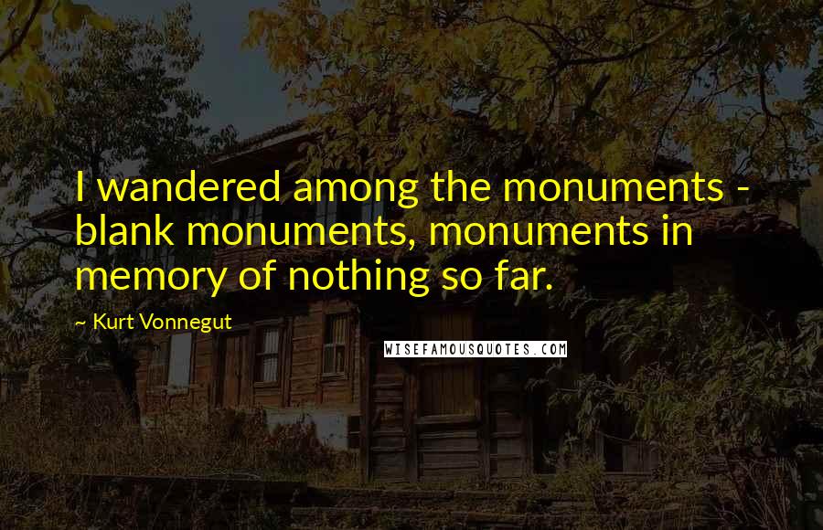 Kurt Vonnegut Quotes: I wandered among the monuments - blank monuments, monuments in memory of nothing so far.