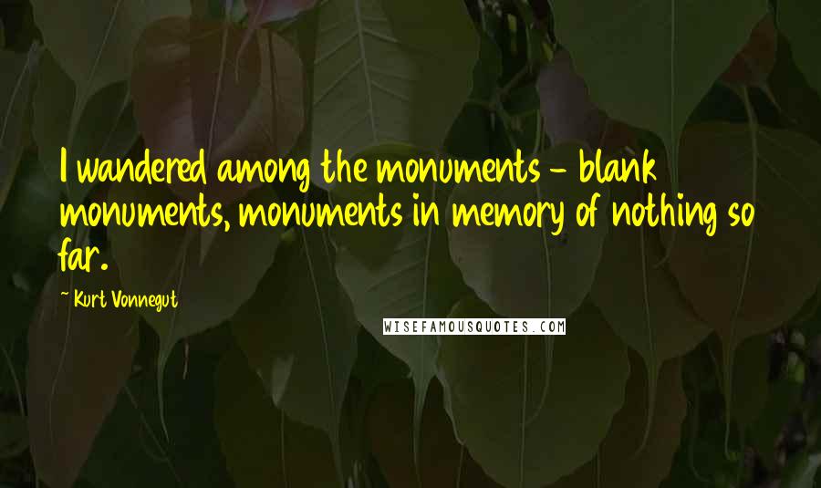 Kurt Vonnegut Quotes: I wandered among the monuments - blank monuments, monuments in memory of nothing so far.