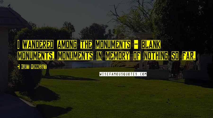 Kurt Vonnegut Quotes: I wandered among the monuments - blank monuments, monuments in memory of nothing so far.