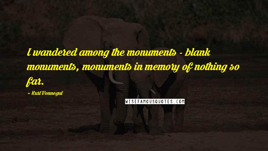 Kurt Vonnegut Quotes: I wandered among the monuments - blank monuments, monuments in memory of nothing so far.