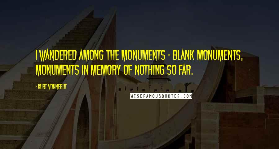 Kurt Vonnegut Quotes: I wandered among the monuments - blank monuments, monuments in memory of nothing so far.