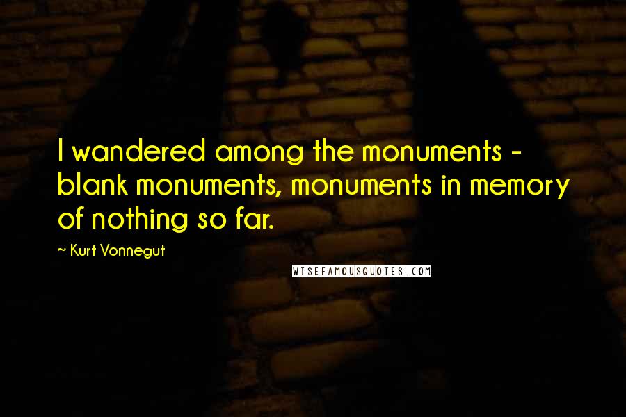 Kurt Vonnegut Quotes: I wandered among the monuments - blank monuments, monuments in memory of nothing so far.