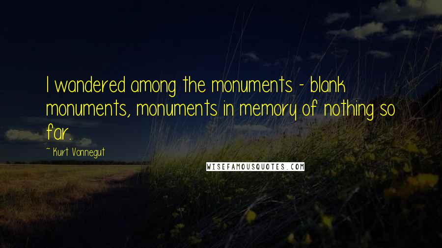 Kurt Vonnegut Quotes: I wandered among the monuments - blank monuments, monuments in memory of nothing so far.