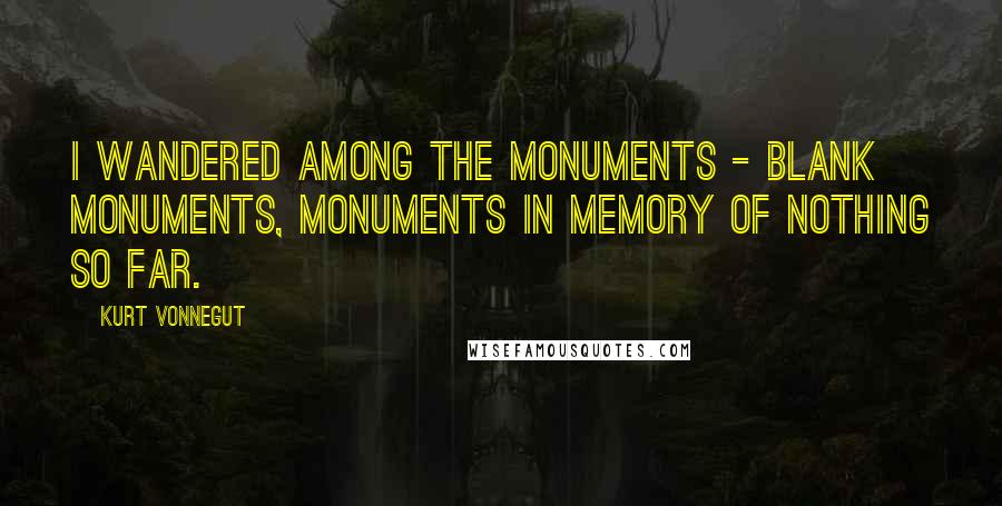 Kurt Vonnegut Quotes: I wandered among the monuments - blank monuments, monuments in memory of nothing so far.
