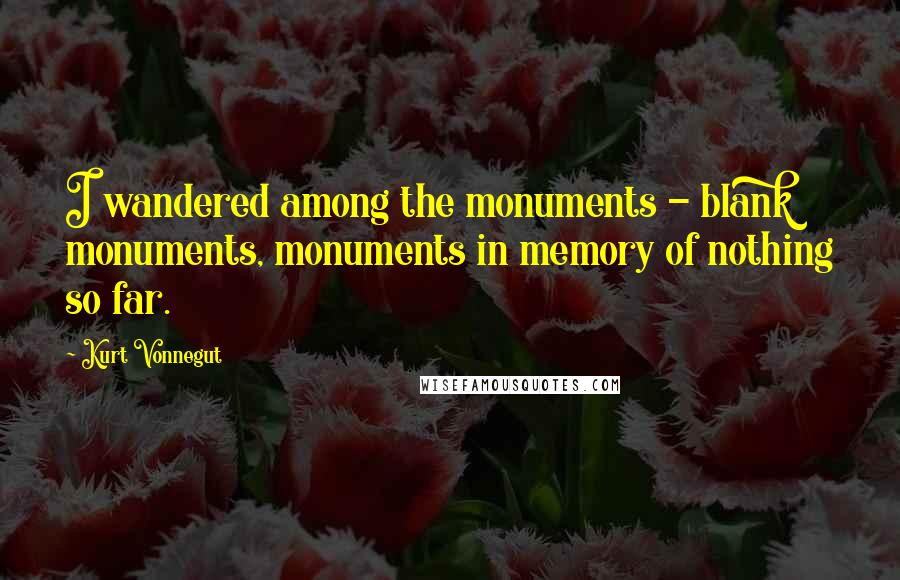 Kurt Vonnegut Quotes: I wandered among the monuments - blank monuments, monuments in memory of nothing so far.