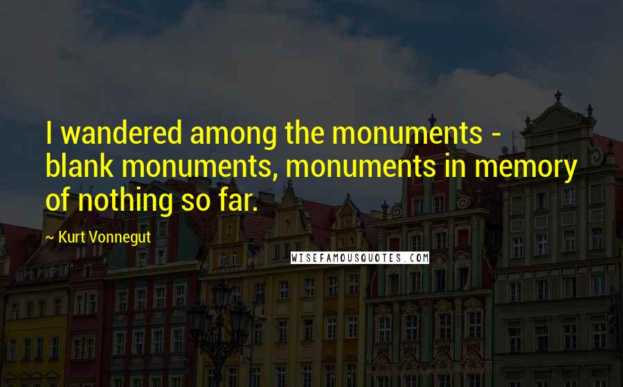 Kurt Vonnegut Quotes: I wandered among the monuments - blank monuments, monuments in memory of nothing so far.