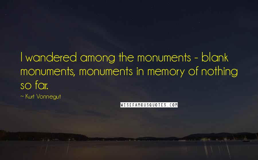 Kurt Vonnegut Quotes: I wandered among the monuments - blank monuments, monuments in memory of nothing so far.