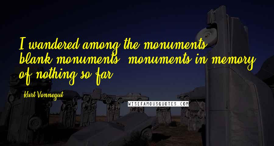 Kurt Vonnegut Quotes: I wandered among the monuments - blank monuments, monuments in memory of nothing so far.