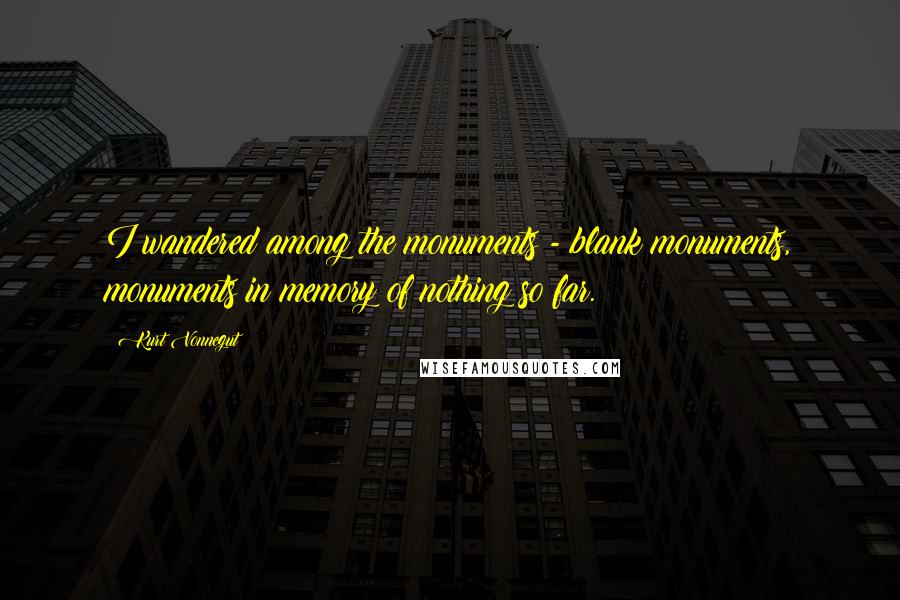 Kurt Vonnegut Quotes: I wandered among the monuments - blank monuments, monuments in memory of nothing so far.