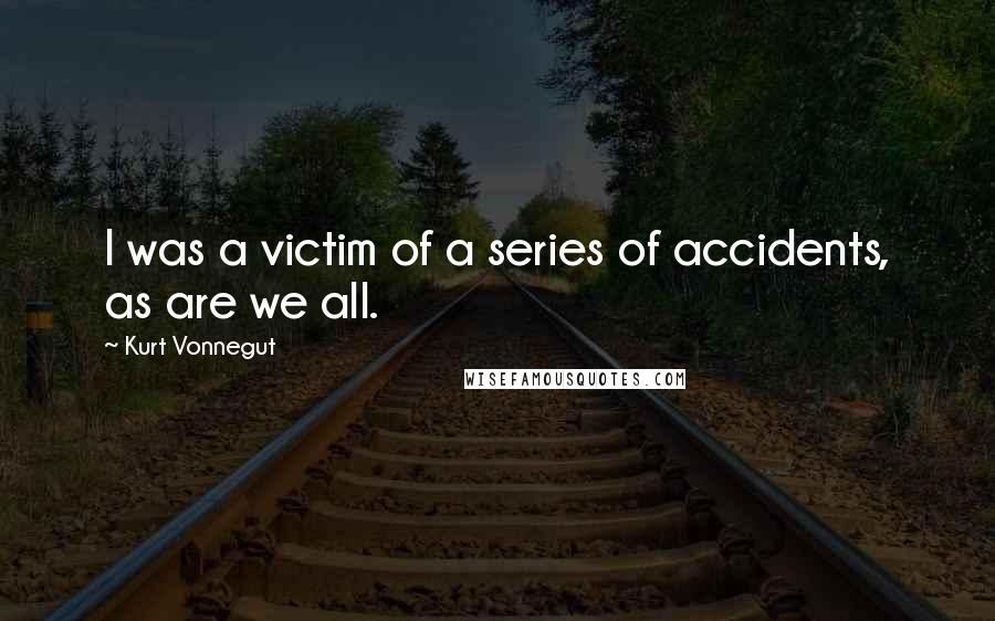 Kurt Vonnegut Quotes: I was a victim of a series of accidents, as are we all.