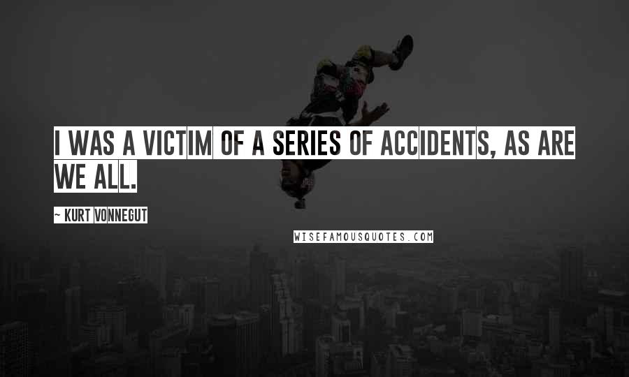 Kurt Vonnegut Quotes: I was a victim of a series of accidents, as are we all.