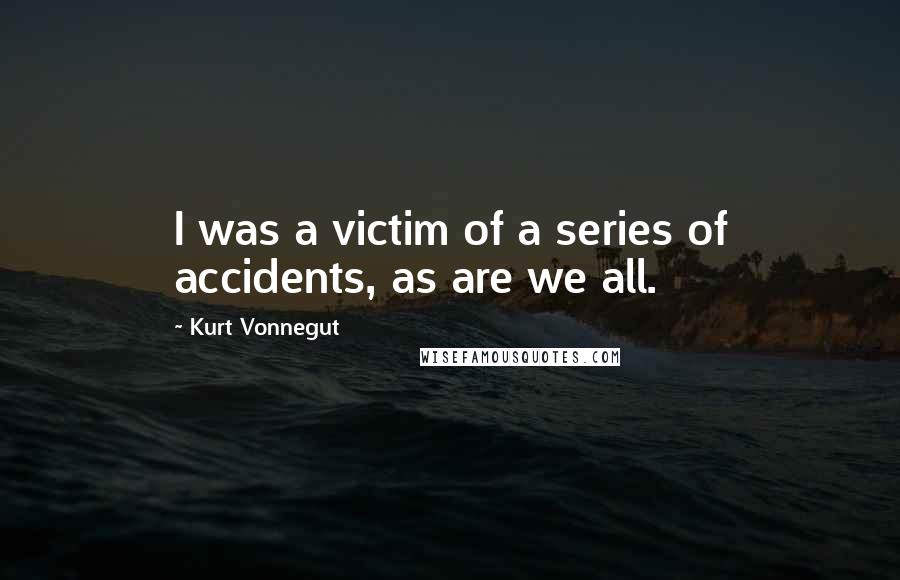 Kurt Vonnegut Quotes: I was a victim of a series of accidents, as are we all.