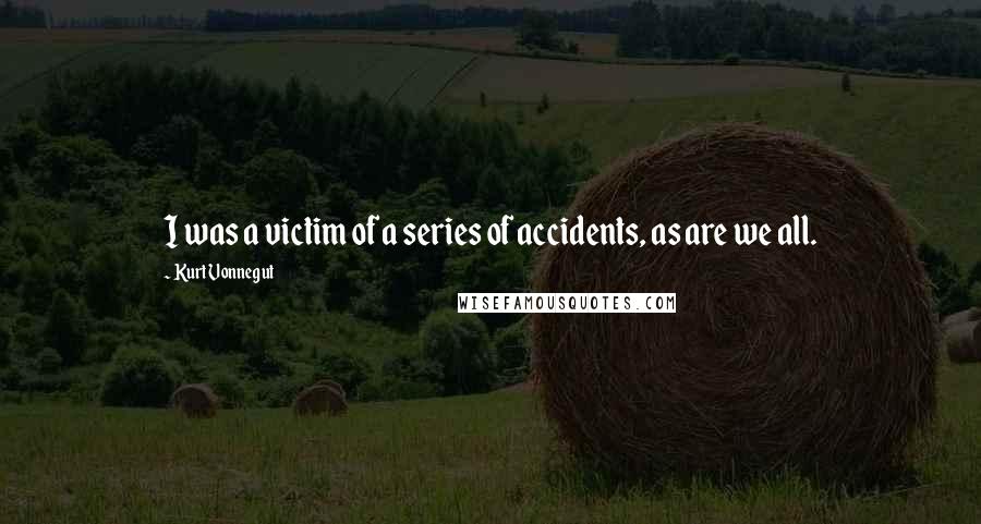 Kurt Vonnegut Quotes: I was a victim of a series of accidents, as are we all.