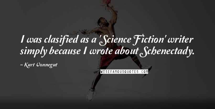 Kurt Vonnegut Quotes: I was clasified as a 'Science Fiction' writer simply because I wrote about Schenectady.