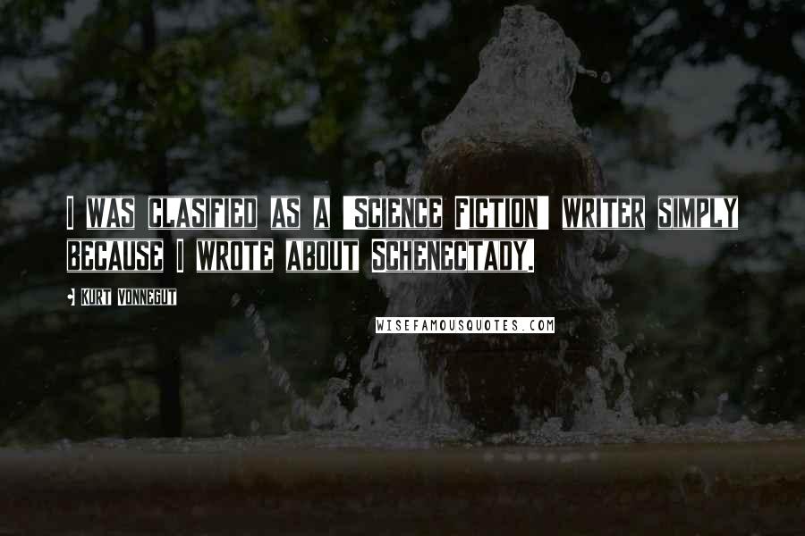 Kurt Vonnegut Quotes: I was clasified as a 'Science Fiction' writer simply because I wrote about Schenectady.